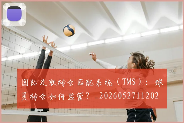 国际足联转会匹配系统（TMS）：球员转会如何监管？_20260527112023