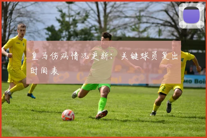 皇马伤病情况更新：关键球员复出时间表