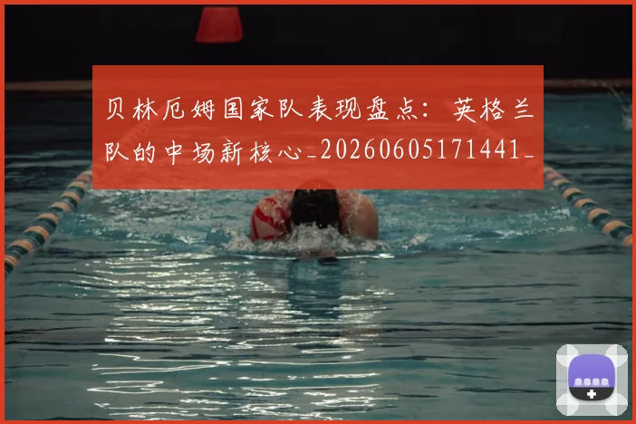 贝林厄姆国家队表现盘点：英格兰队的中场新核心_20260605171441_20260703181952