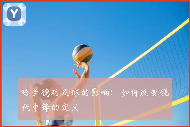 哈兰德对足球的影响：如何改变现代中锋的定义