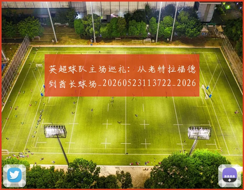 英超球队主场巡礼：从老特拉福德到酋长球场_20260523113722_20260702174237
