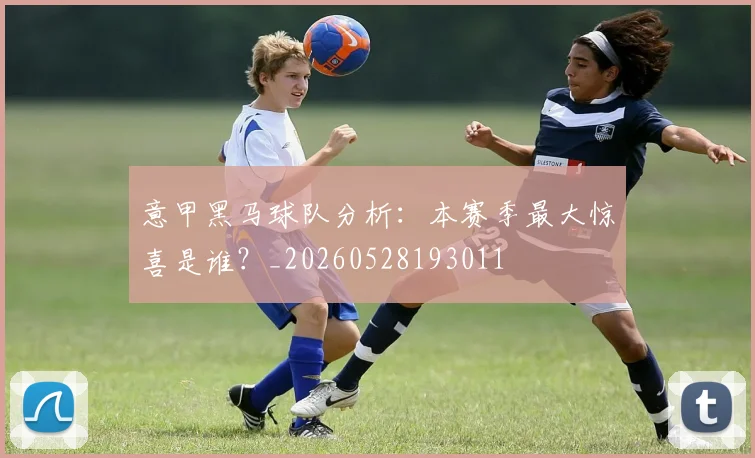 意甲黑马球队分析：本赛季最大惊喜是谁？_20260528193011