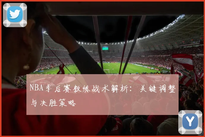 NBA季后赛教练战术解析:关键调整与决胜策略
