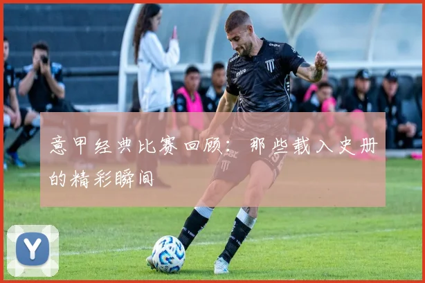 意甲经典比赛回顾：那些载入史册的精彩瞬间