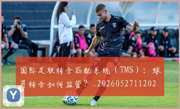 国际足联转会匹配系统（TMS）：球员转会如何监管？_20260527112023