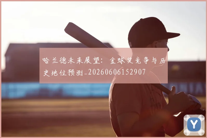 哈兰德未来展望：金球奖竞争与历史地位预测_20260606152907