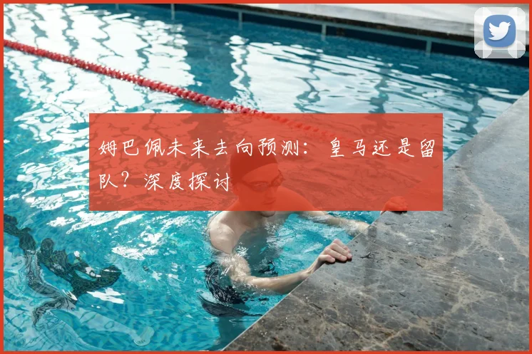 姆巴佩未来去向预测：皇马还是留队？深度探讨