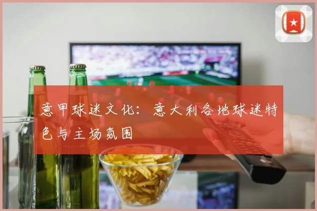 意甲球迷文化：意大利各地球迷特色与主场氛围