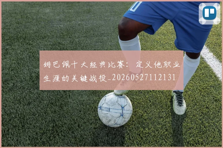 姆巴佩十大经典比赛:定义他职业生涯的关键战役_20260527112131