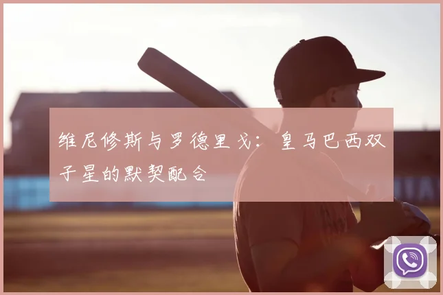 维尼修斯与罗德里戈：皇马巴西双子星的默契配合