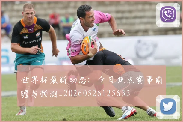 世界杯最新动态：今日焦点赛事前瞻与预测_20260526125633