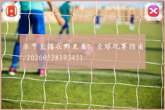 法甲直播在哪里看：全球观赛指南_20260528193451