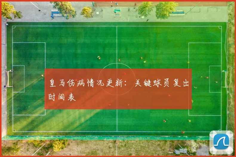 皇马伤病情况更新:关键球员复出时间表
