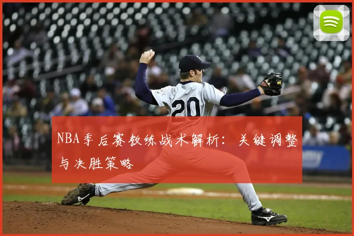 NBA季后赛教练战术解析：关键调整与决胜策略
